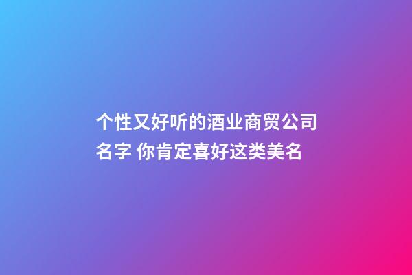 个性又好听的酒业商贸公司名字 你肯定喜好这类美名-第1张-公司起名-玄机派